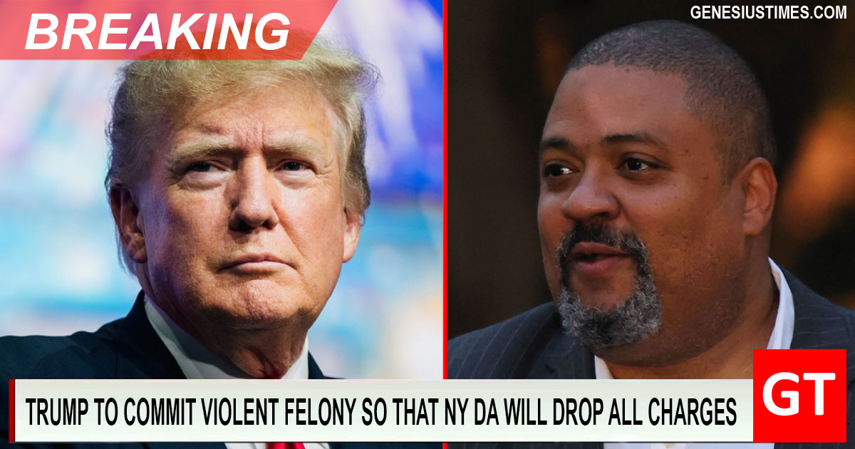 BREAKING: Trump to commit violent felony in New York so DA Bragg will drop all charges against him • Genesius Times